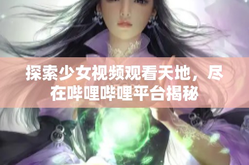 探索少女视频观看天地，尽在哔哩哔哩平台揭秘