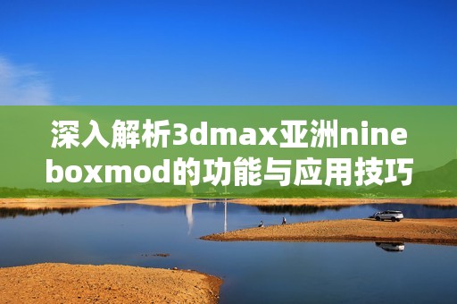 深入解析3dmax亚洲nineboxmod的功能与应用技巧