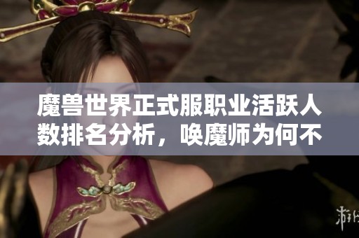 魔兽世界正式服职业活跃人数排名分析，唤魔师为何不受欢迎