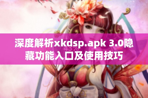 深度解析xkdsp.apk 3.0隐藏功能入口及使用技巧