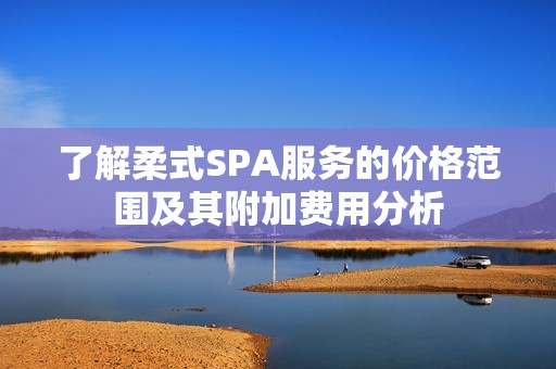 了解柔式SPA服务的价格范围及其附加费用分析