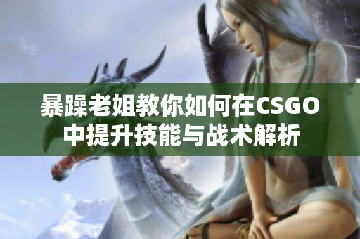 暴躁老姐教你如何在CSGO中提升技能与战术解析