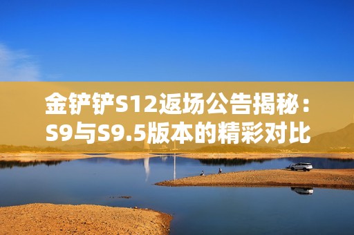 金铲铲S12返场公告揭秘：S9与S9.5版本的精彩对比与选择分析