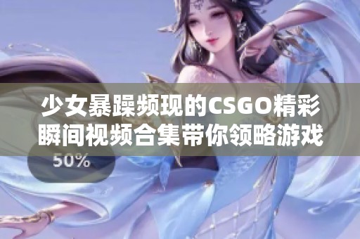 少女暴躁频现的CSGO精彩瞬间视频合集带你领略游戏魅力