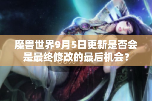 魔兽世界9月5日更新是否会是最终修改的最后机会？