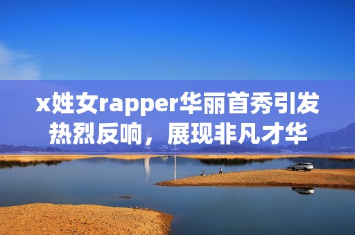 x姓女rapper华丽首秀引发热烈反响，展现非凡才华