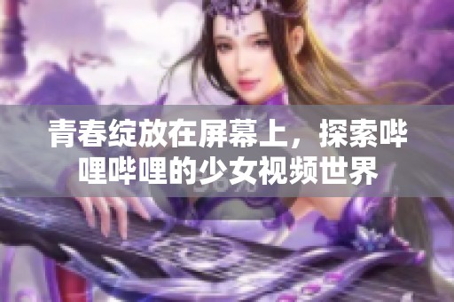 青春绽放在屏幕上，探索哔哩哔哩的少女视频世界