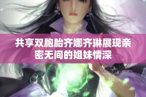 共享双胞胎齐娜齐琳展现亲密无间的姐妹情深