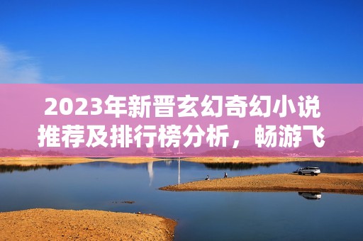 2023年新晋玄幻奇幻小说推荐及排行榜分析，畅游飞卢小说网