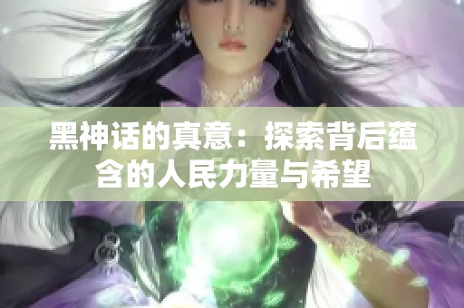 黑神话的真意：探索背后蕴含的人民力量与希望