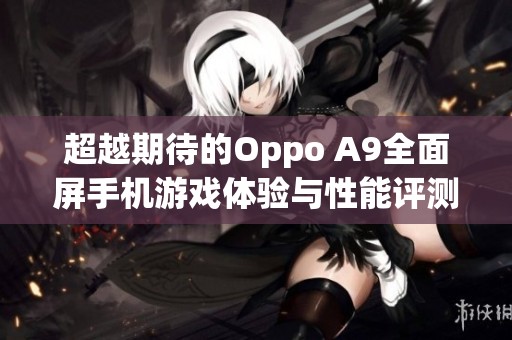 超越期待的Oppo A9全面屏手机游戏体验与性能评测