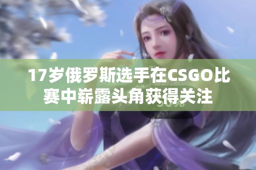 17岁俄罗斯选手在CSGO比赛中崭露头角获得关注