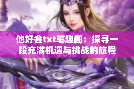 他好会txt笔趣阁：探寻一段充满机遇与挑战的旅程