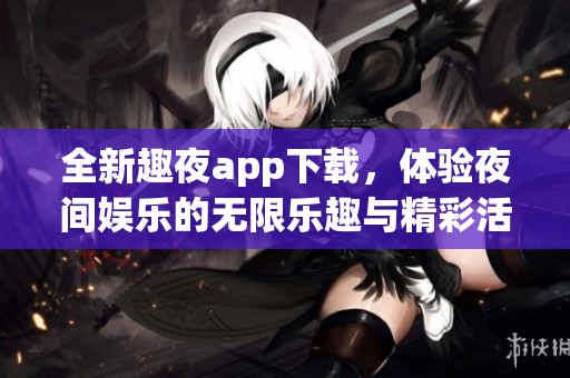 全新趣夜app下载，体验夜间娱乐的无限乐趣与精彩活动