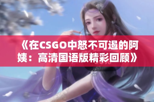 《在CSGO中怒不可遏的阿姨：高清国语版精彩回顾》