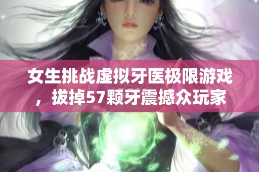 女生挑战虚拟牙医极限游戏，拔掉57颗牙震撼众玩家