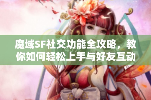 魔域SF社交功能全攻略，教你如何轻松上手与好友互动