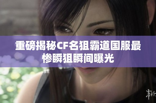 重磅揭秘CF名狙霸道国服最惨瞬狙瞬间曝光