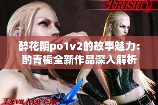 醉花阴po1v2的故事魅力：酌青栀全新作品深入解析