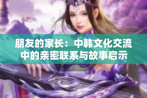 朋友的家长：中韩文化交流中的亲密联系与故事启示