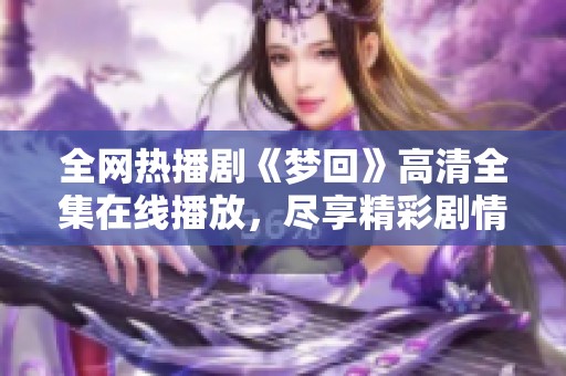 全网热播剧《梦回》高清全集在线播放，尽享精彩剧情与浪漫故事