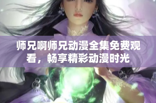 师兄啊师兄动漫全集免费观看，畅享精彩动漫时光