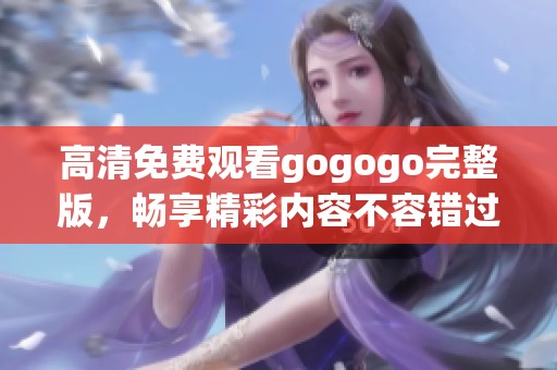 高清免费观看gogogo完整版，畅享精彩内容不容错过