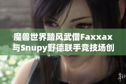 魔兽世界踏风武僧Faxxax与Snupy野德联手竞技场创造42连胜壮举