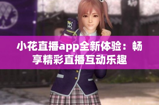 小花直播app全新体验：畅享精彩直播互动乐趣