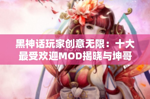 黑神话玩家创意无限：十大最受欢迎MOD揭晓与坤哥对决二郎神