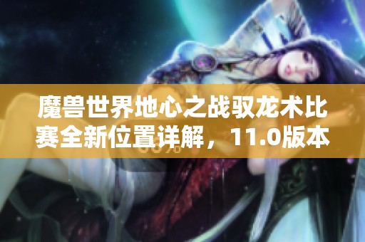 魔兽世界地心之战驭龙术比赛全新位置详解，11.0版本完整指南