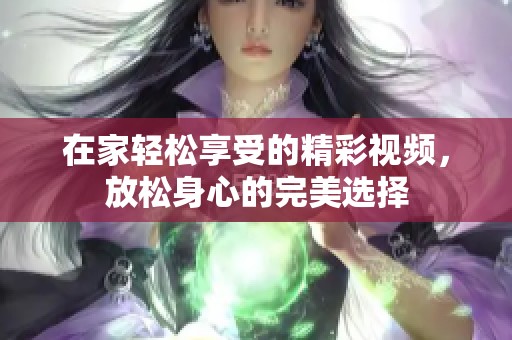 在家轻松享受的精彩视频，放松身心的完美选择