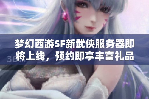 梦幻西游SF新武侠服务器即将上线，预约即享丰富礼品等你来拿