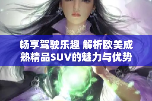 畅享驾驶乐趣 解析欧美成熟精品SUV的魅力与优势