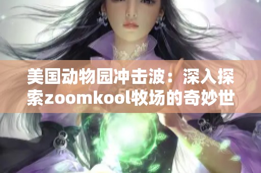 美国动物园冲击波：深入探索zoomkool牧场的奇妙世界