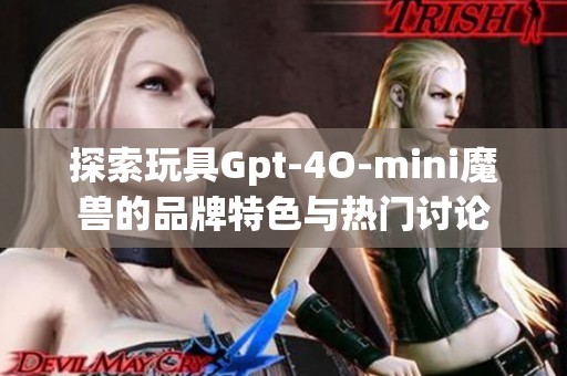 探索玩具Gpt-4O-mini魔兽的品牌特色与热门讨论