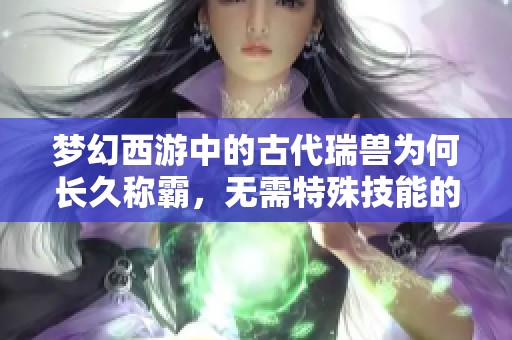 梦幻西游中的古代瑞兽为何长久称霸，无需特殊技能的奥秘探析