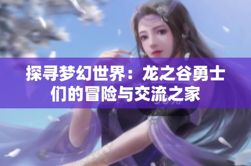 探寻梦幻世界：龙之谷勇士们的冒险与交流之家