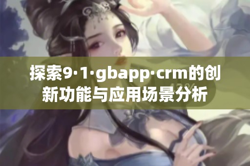 探索9·1·gbapp·crm的创新功能与应用场景分析