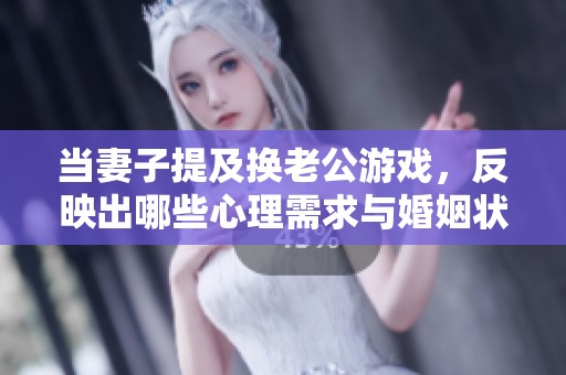 当妻子提及换老公游戏，反映出哪些心理需求与婚姻状态