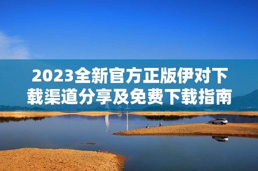 2023全新官方正版伊对下载渠道分享及免费下载指南