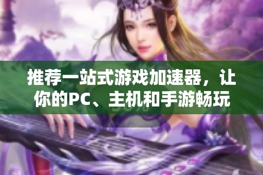 推荐一站式游戏加速器，让你的PC、主机和手游畅玩无阻