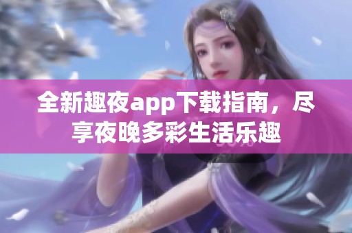 全新趣夜app下载指南，尽享夜晚多彩生活乐趣