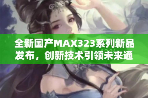 全新国产MAX323系列新品发布，创新技术引领未来通讯发展