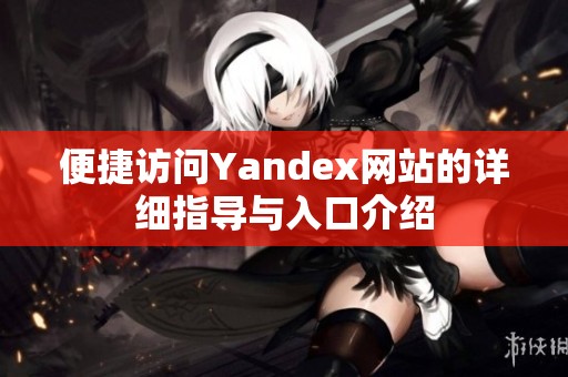 便捷访问Yandex网站的详细指导与入口介绍