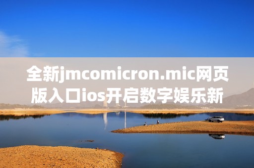 全新jmcomicron.mic网页版入口ios开启数字娱乐新体验