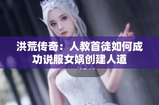 洪荒传奇：人教首徒如何成功说服女娲创建人道