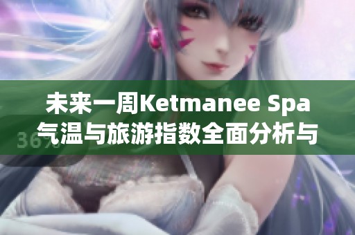 未来一周Ketmanee Spa气温与旅游指数全面分析与天气预报