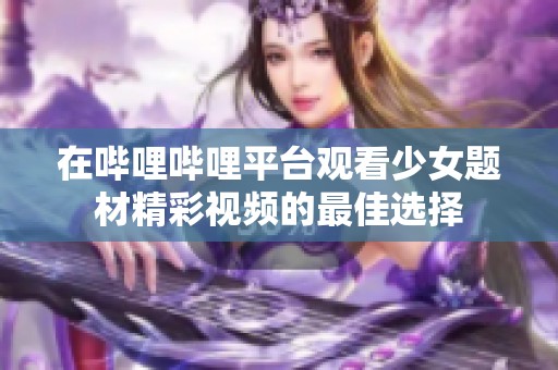 在哔哩哔哩平台观看少女题材精彩视频的最佳选择