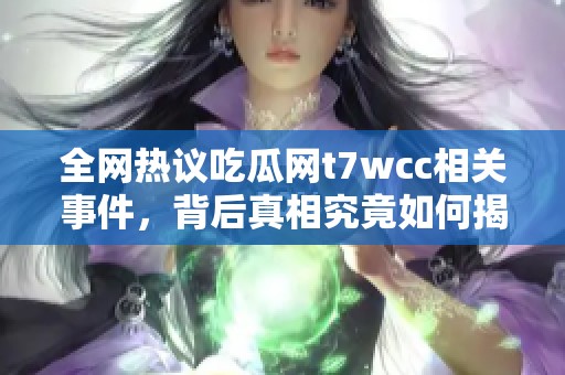 全网热议吃瓜网t7wcc相关事件，背后真相究竟如何揭秘